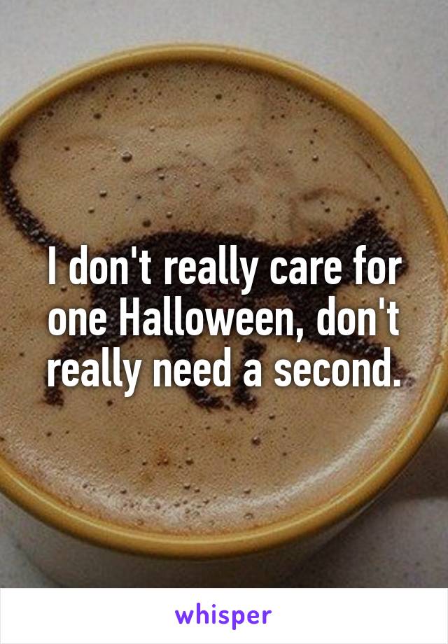 I don't really care for one Halloween, don't really need a second.