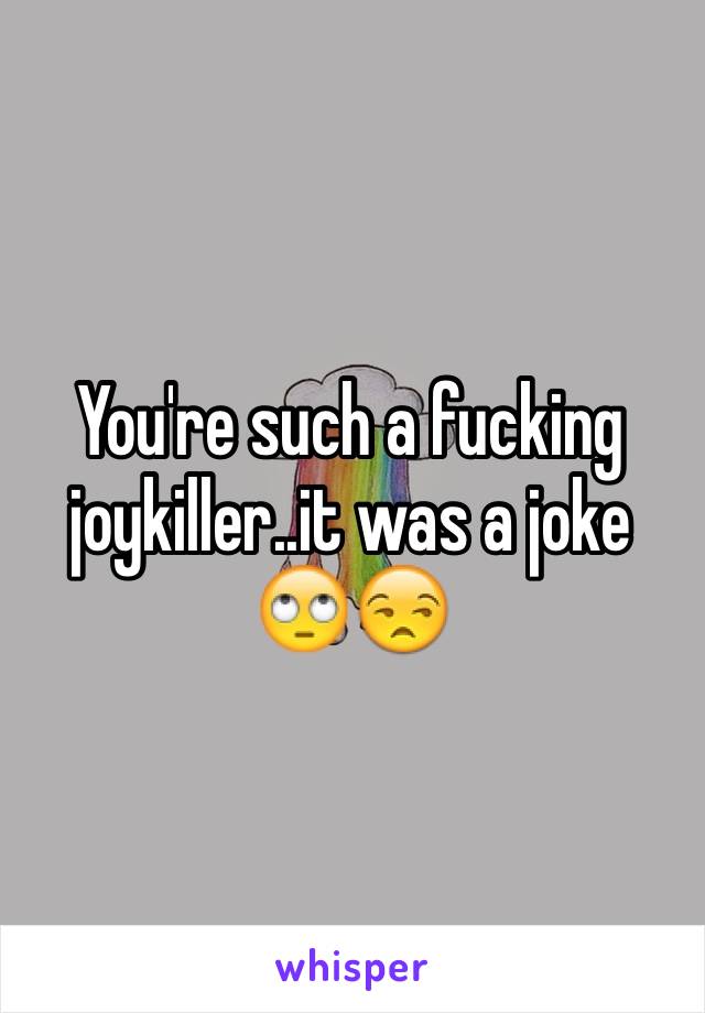 You're such a fucking joykiller..it was a joke 🙄😒