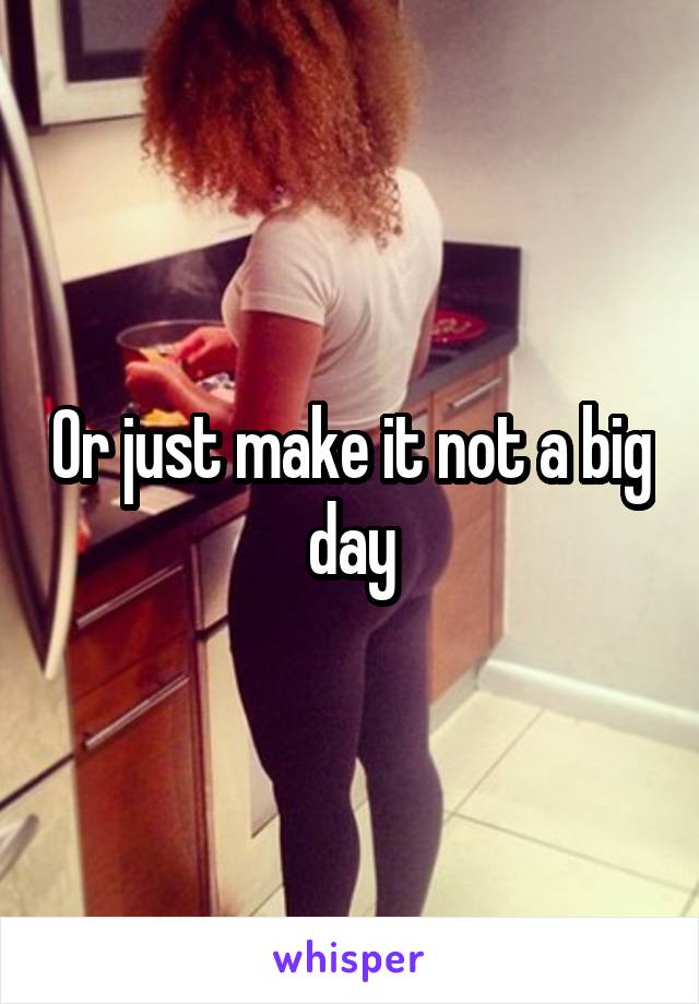 Or just make it not a big day