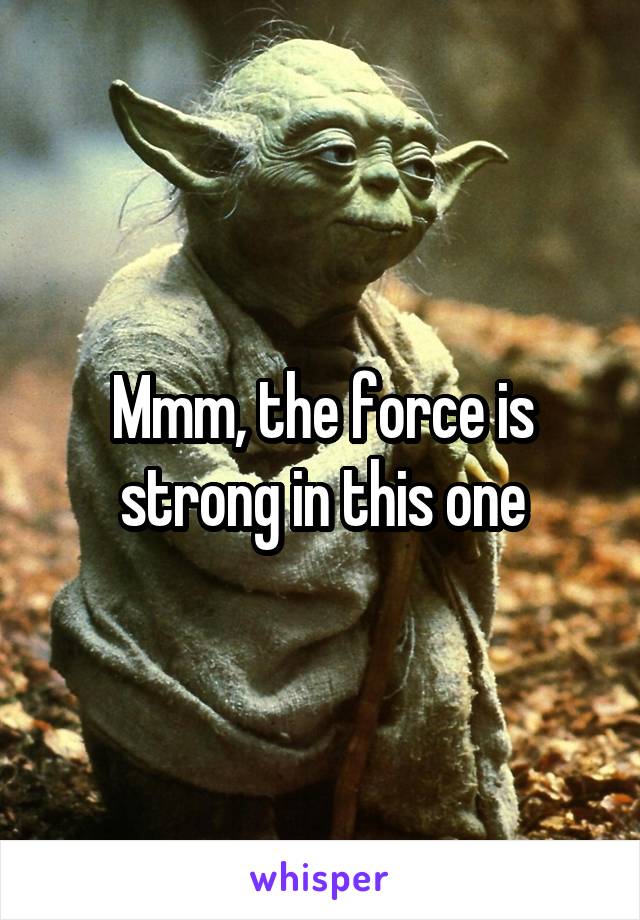 Mmm, the force is strong in this one