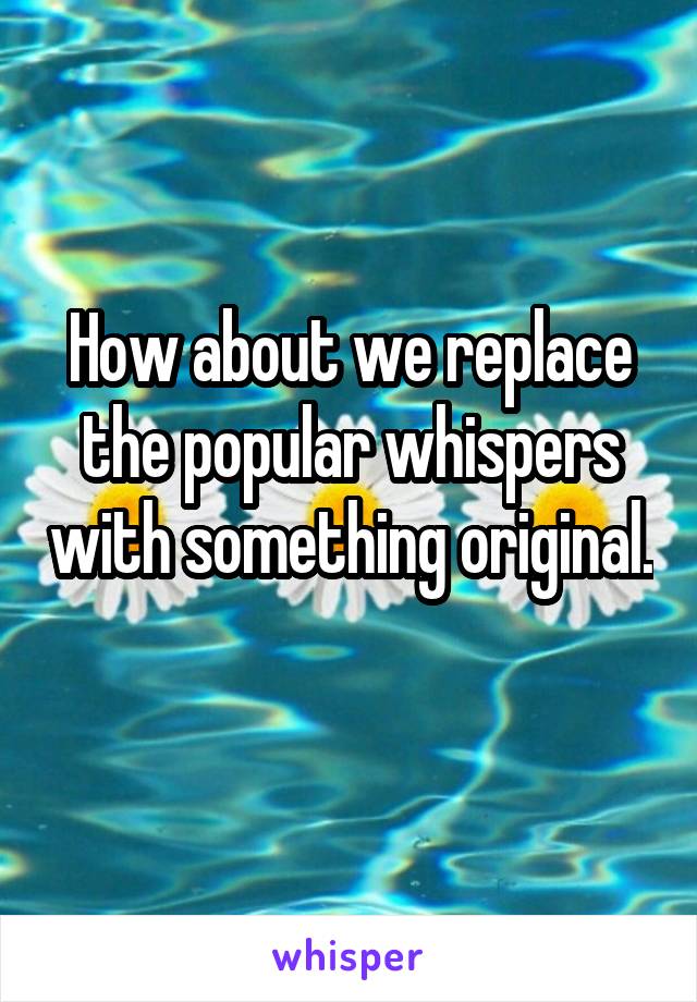 How about we replace the popular whispers with something original. 