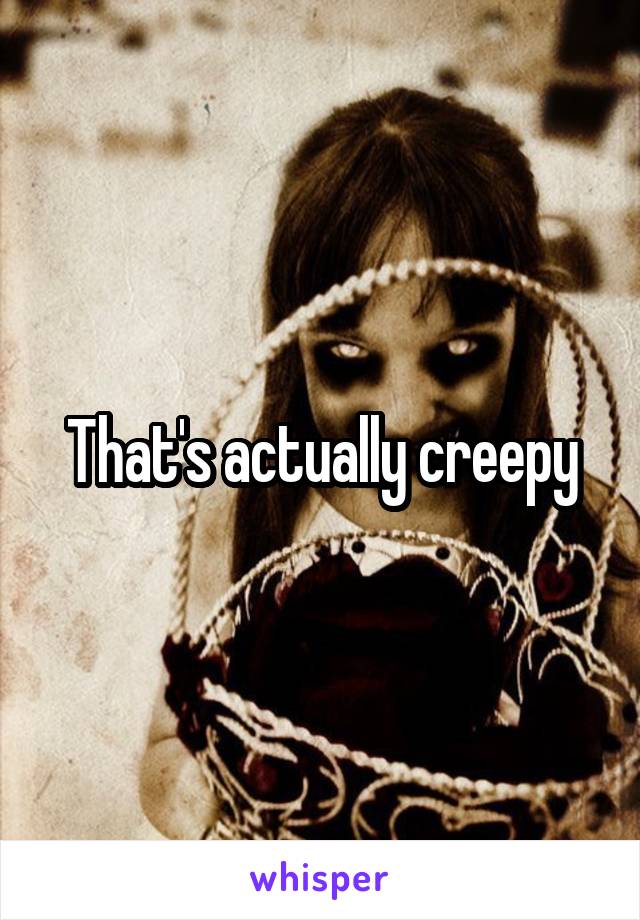 That's actually creepy