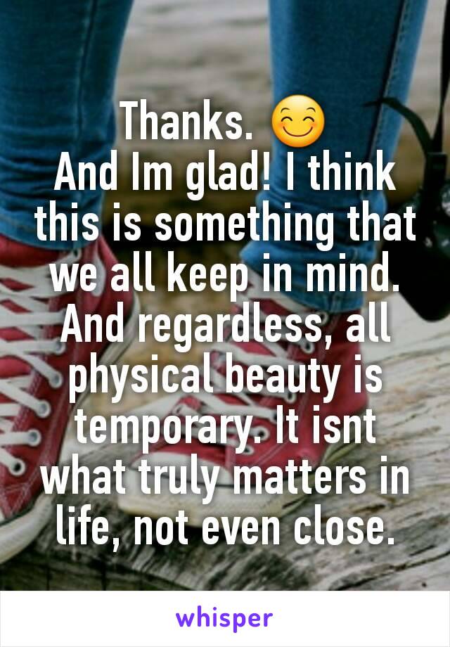 Thanks. 😊
And Im glad! I think this is something that we all keep in mind.
And regardless, all physical beauty is temporary. It isnt what truly matters in life, not even close.