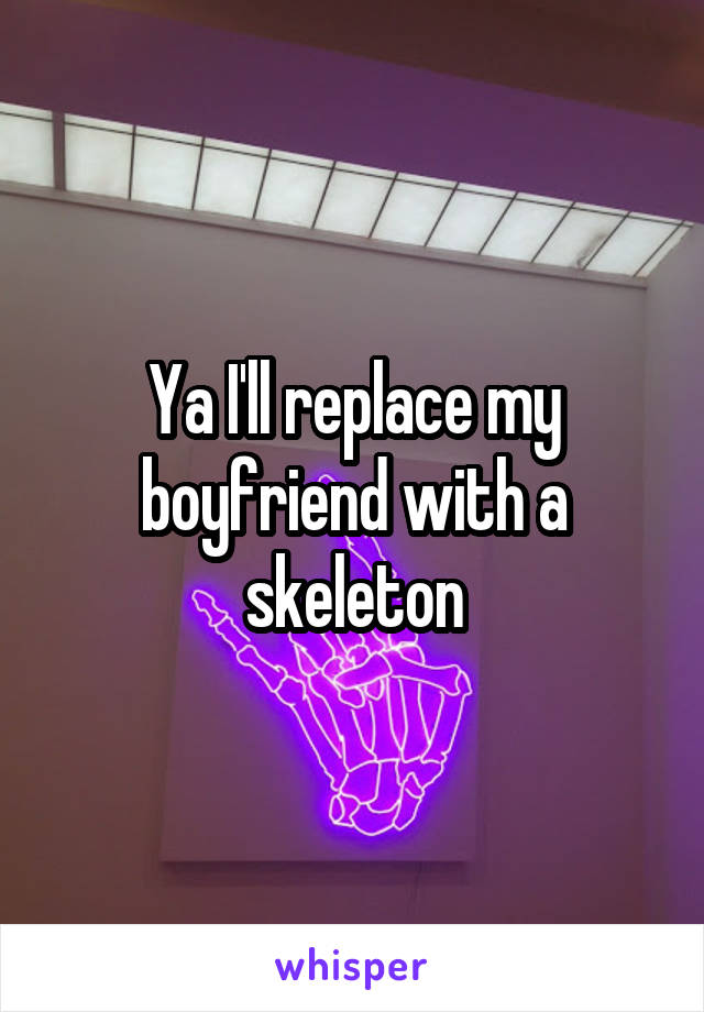 Ya I'll replace my boyfriend with a skeleton