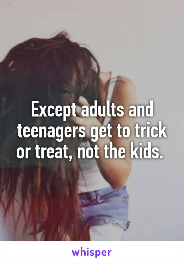 Except adults and teenagers get to trick or treat, not the kids. 