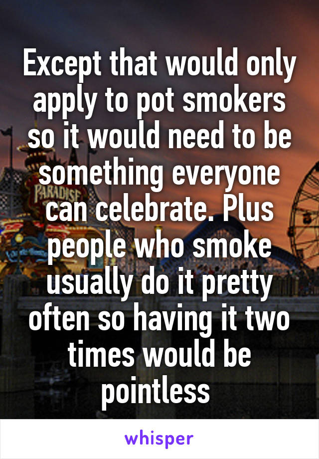 Except that would only apply to pot smokers so it would need to be something everyone can celebrate. Plus people who smoke usually do it pretty often so having it two times would be pointless 