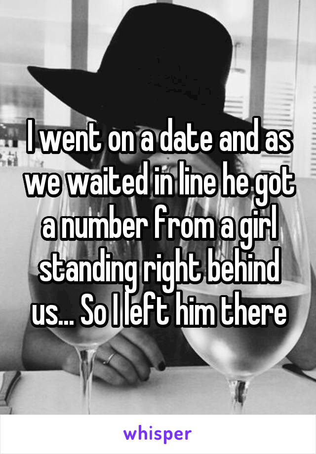 I went on a date and as we waited in line he got a number from a girl standing right behind us... So I left him there