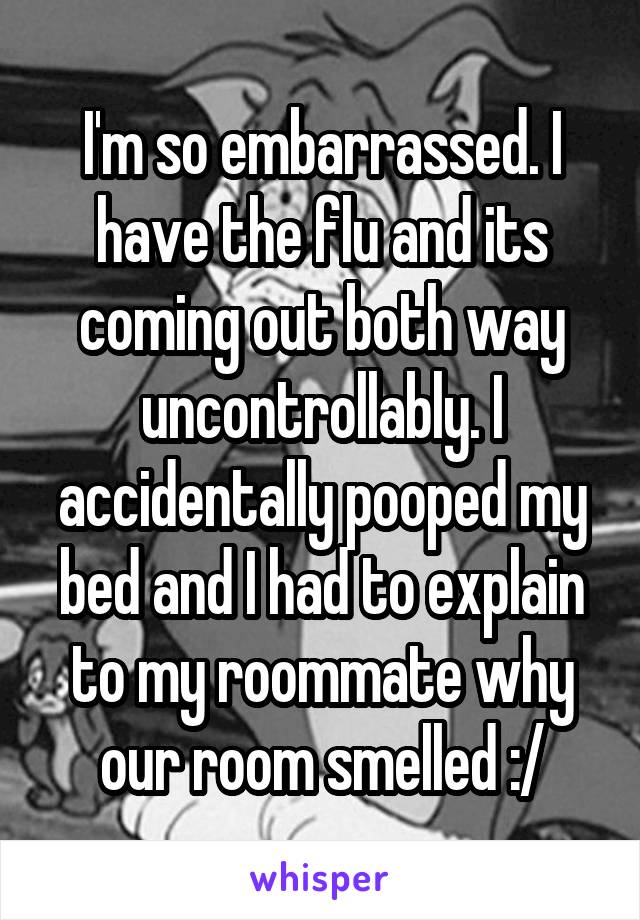 I'm so embarrassed. I have the flu and its coming out both way uncontrollably. I accidentally pooped my bed and I had to explain to my roommate why our room smelled :/