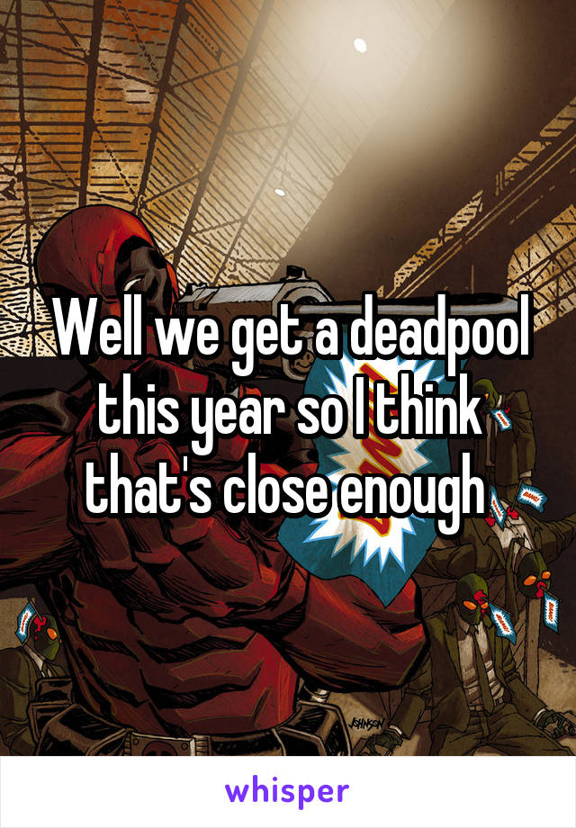 Well we get a deadpool this year so I think that's close enough 