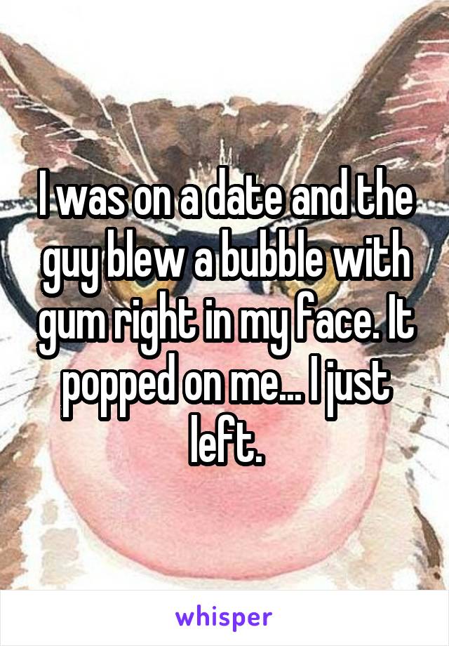 I was on a date and the guy blew a bubble with gum right in my face. It popped on me... I just left.