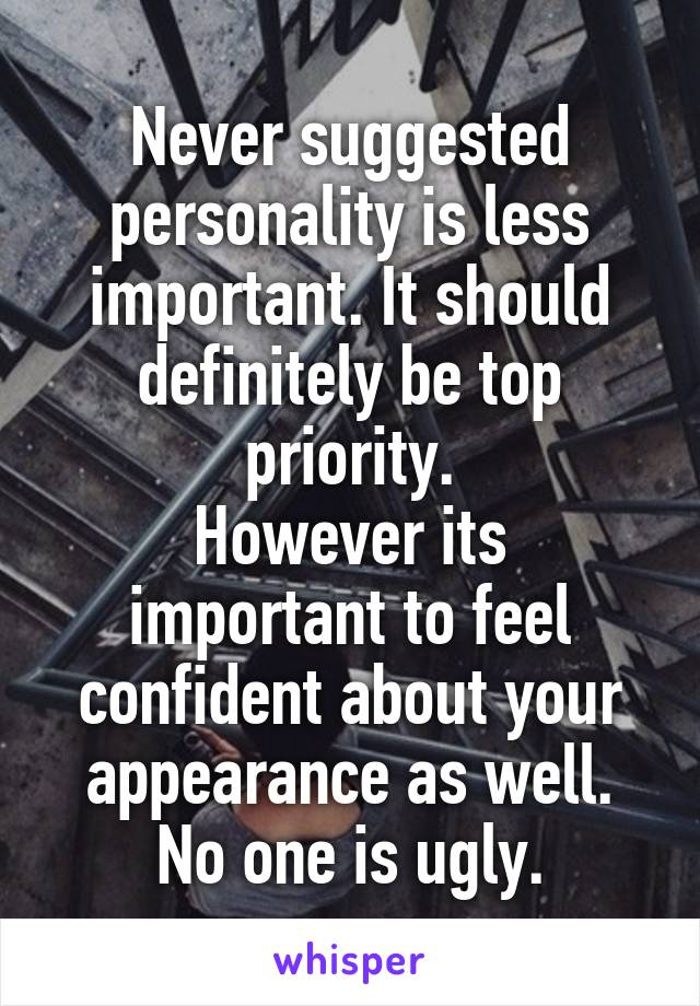 Never suggested personality is less important. It should definitely be top priority.
However its important to feel confident about your appearance as well. No one is ugly.