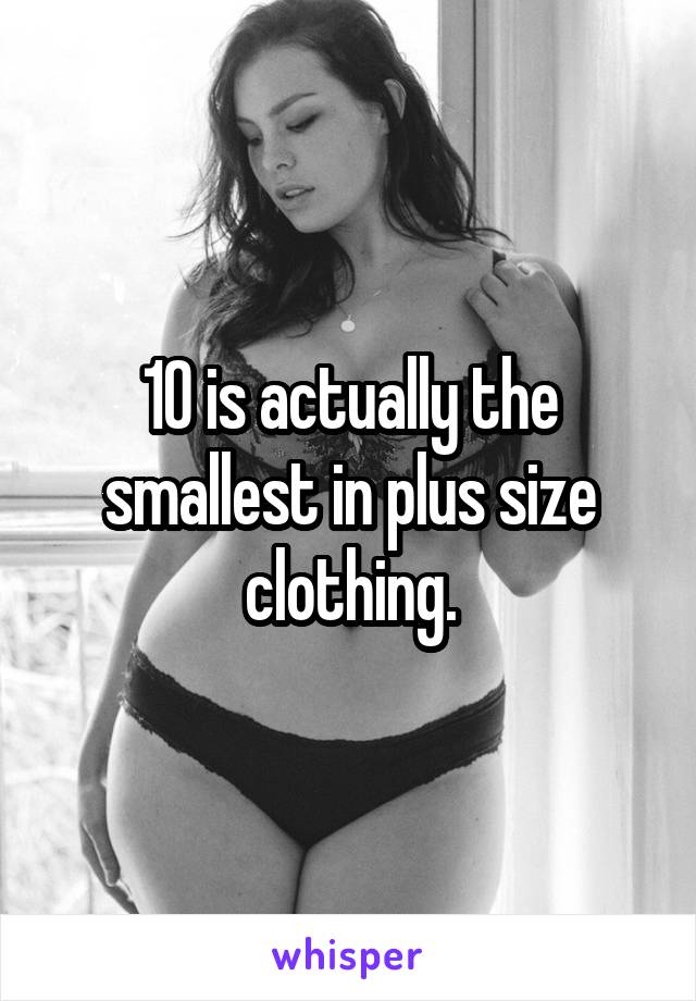 10 is actually the smallest in plus size clothing.