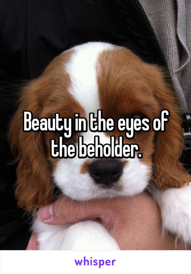 Beauty in the eyes of the beholder.