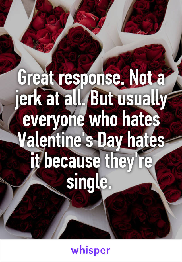 Great response. Not a jerk at all. But usually everyone who hates Valentine's Day hates it because they're single. 