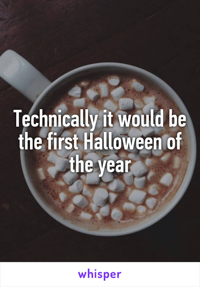 Technically it would be the first Halloween of the year