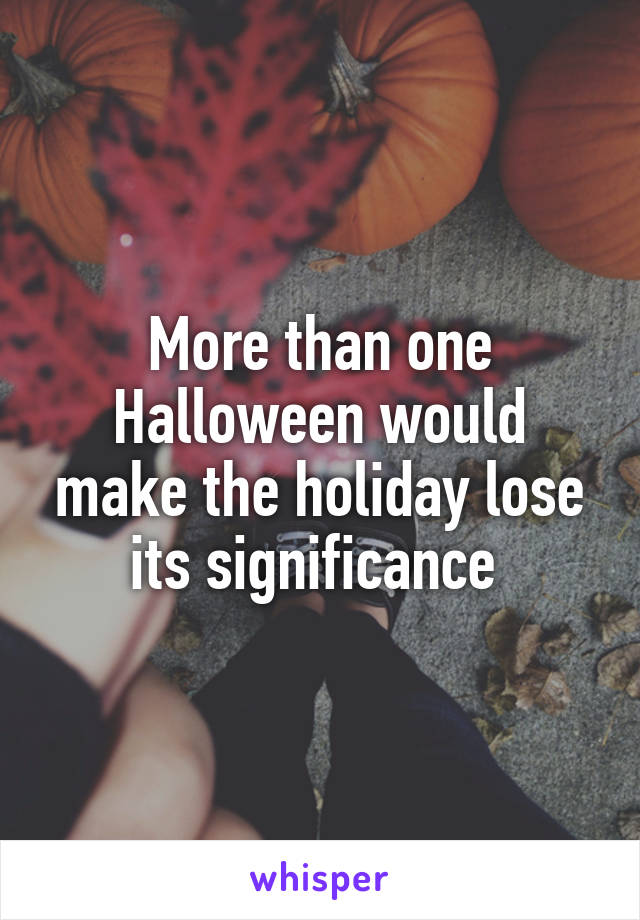 More than one Halloween would make the holiday lose its significance 