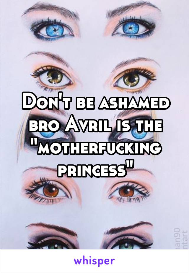 Don't be ashamed bro Avril is the "motherfucking princess"