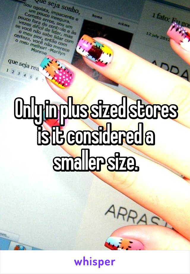 Only in plus sized stores is it considered a smaller size.