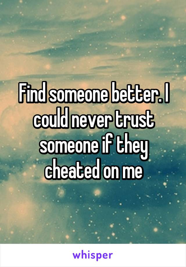 Find someone better. I could never trust someone if they cheated on me