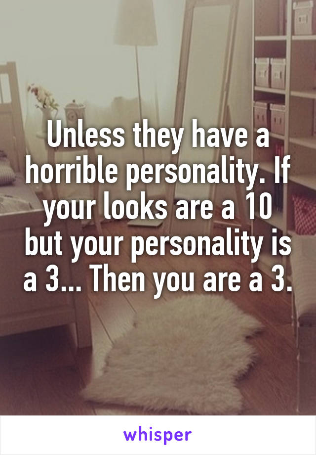 Unless they have a horrible personality. If your looks are a 10 but your personality is a 3... Then you are a 3. 