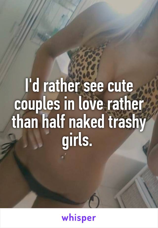 I'd rather see cute couples in love rather than half naked trashy girls. 