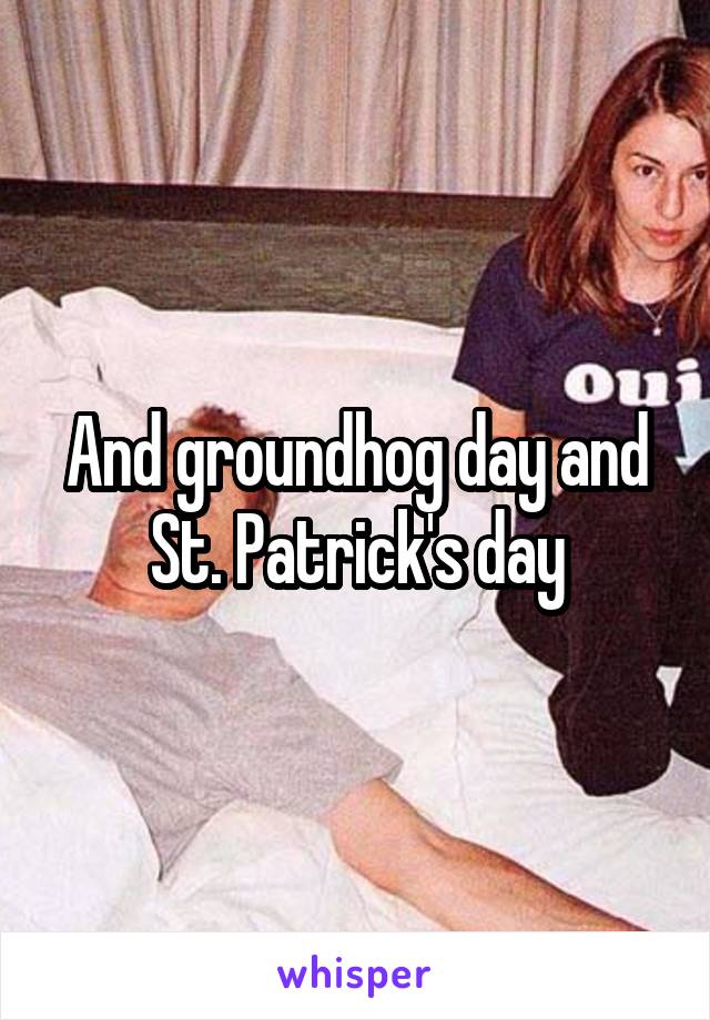 And groundhog day and St. Patrick's day