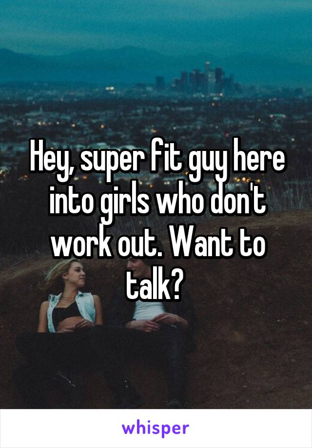 Hey, super fit guy here into girls who don't work out. Want to talk? 