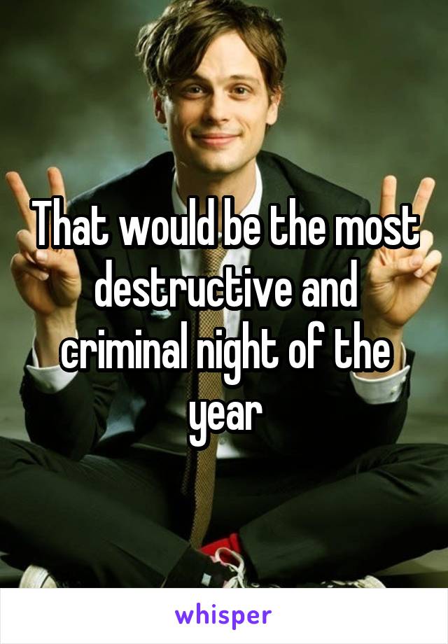 That would be the most destructive and criminal night of the year