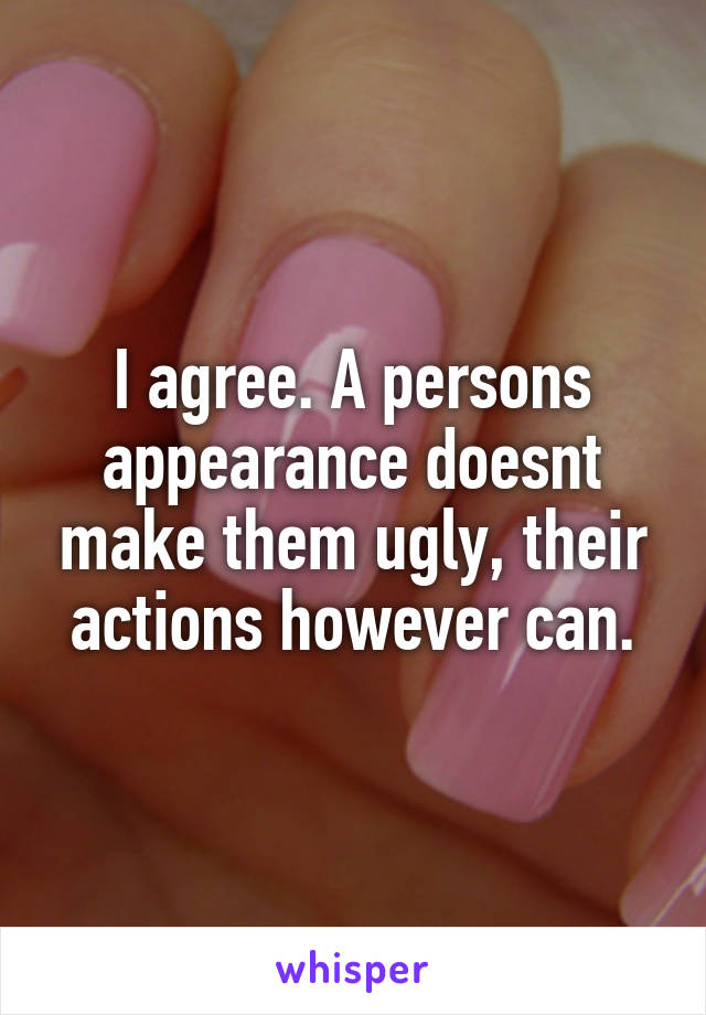 I agree. A persons appearance doesnt make them ugly, their actions however can.