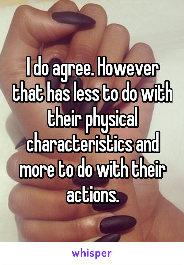 I do agree. However that has less to do with their physical characteristics and more to do with their actions.