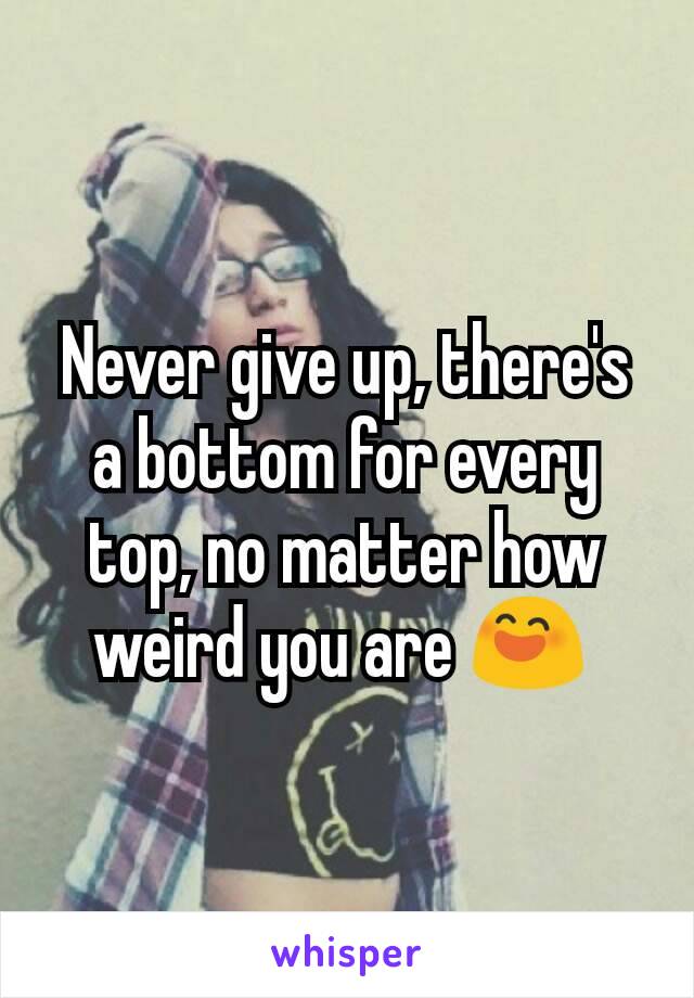 Never give up, there's a bottom for every top, no matter how weird you are 😄 