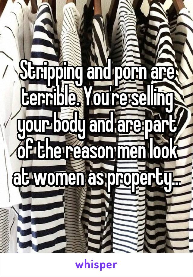 Stripping and porn are terrible. You're selling your body and are part of the reason men look at women as property... 