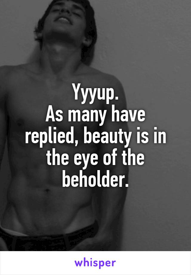 Yyyup.
As many have replied, beauty is in the eye of the beholder.