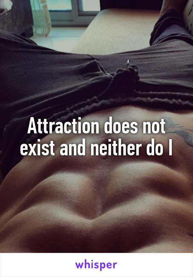 Attraction does not exist and neither do I