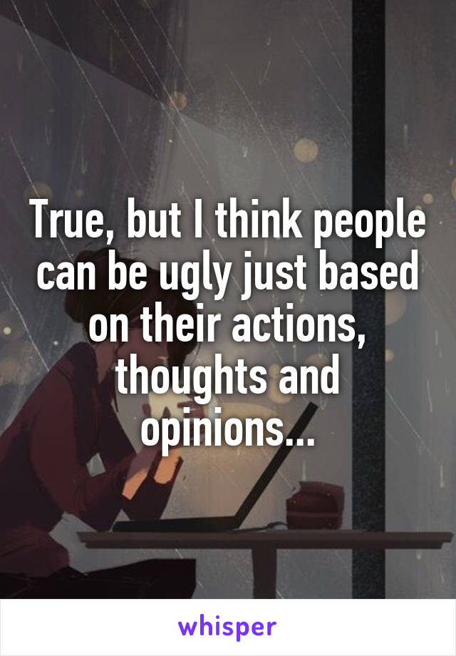 True, but I think people can be ugly just based on their actions, thoughts and opinions...