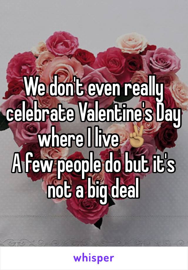 We don't even really celebrate Valentine's Day where I live ✌🏽️
A few people do but it's not a big deal