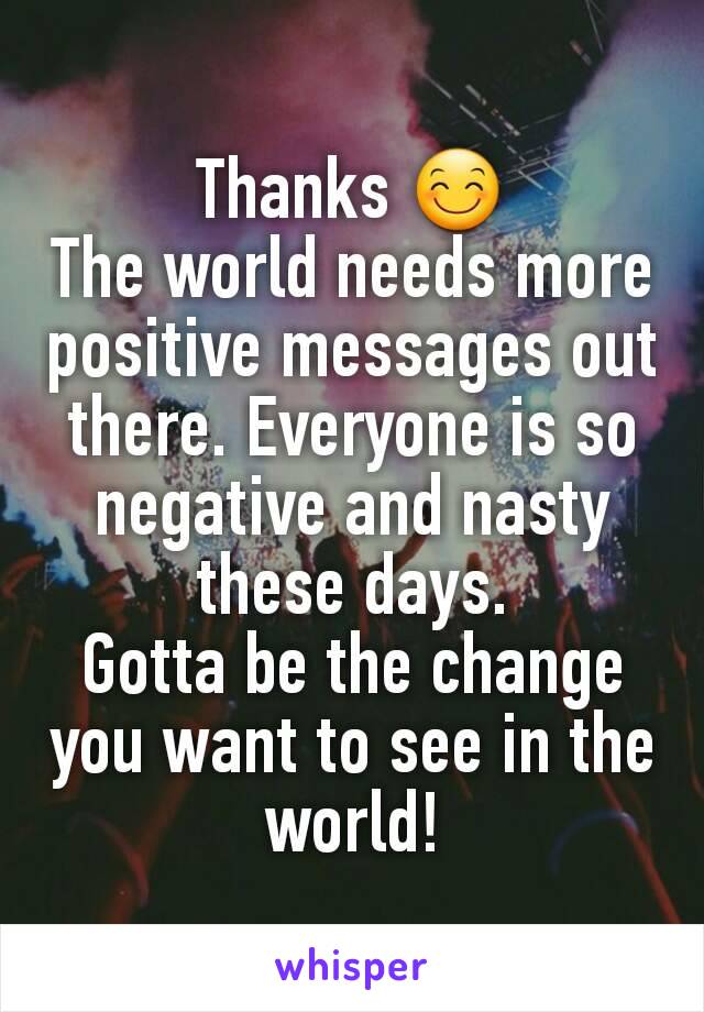 Thanks 😊
The world needs more positive messages out there. Everyone is so negative and nasty these days.
Gotta be the change you want to see in the world!