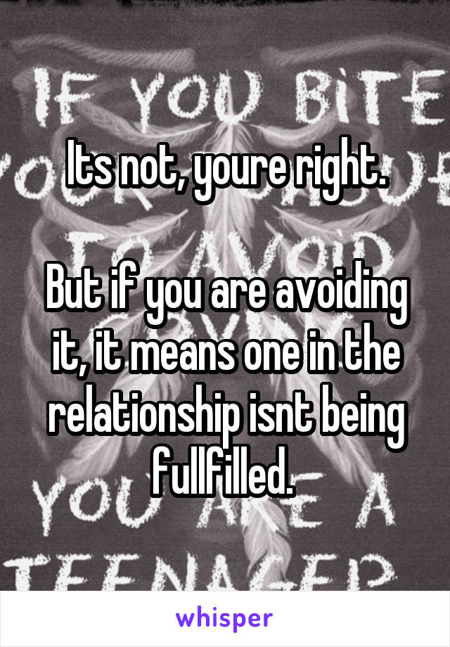 Its not, youre right.

But if you are avoiding it, it means one in the relationship isnt being fullfilled. 