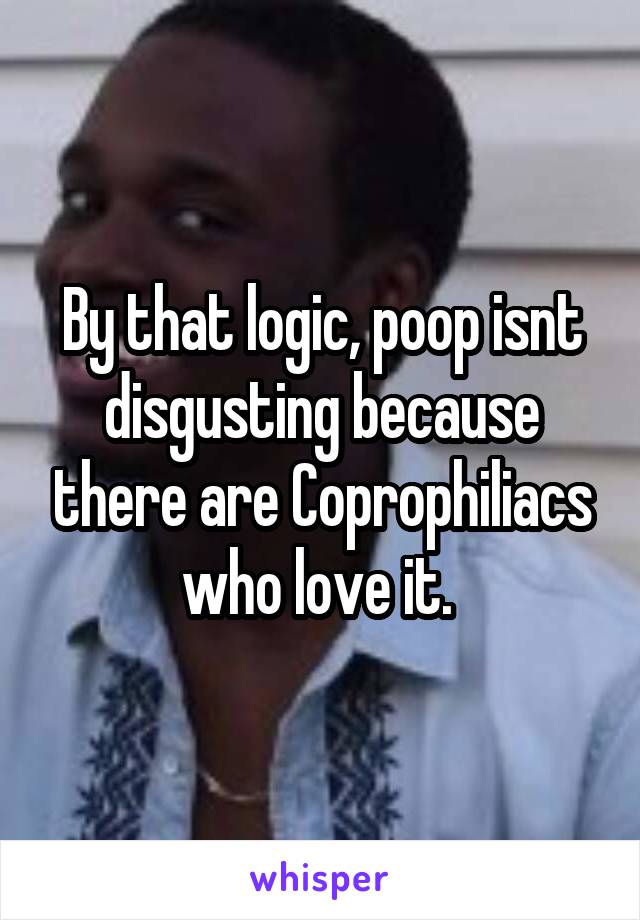 By that logic, poop isnt disgusting because there are Coprophiliacs who love it. 