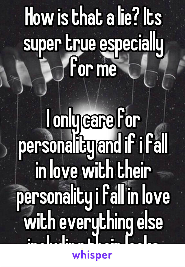 How is that a lie? Its super true especially for me

I only care for personality and if i fall in love with their personality i fall in love with everything else including their looks