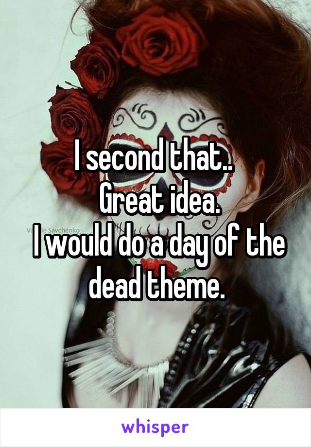 I second that.. 
 Great idea.
 I would do a day of the dead theme.