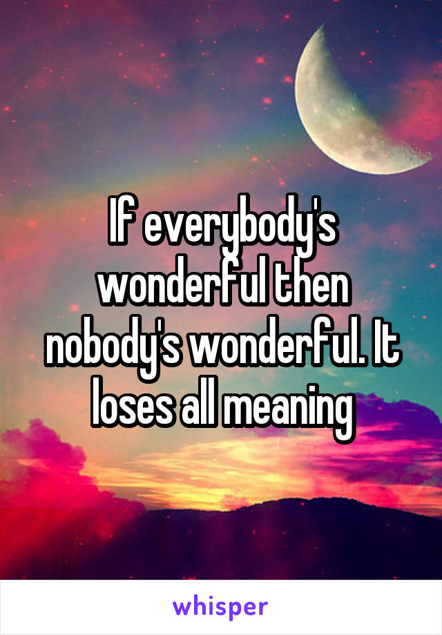 If everybody's wonderful then nobody's wonderful. It loses all meaning