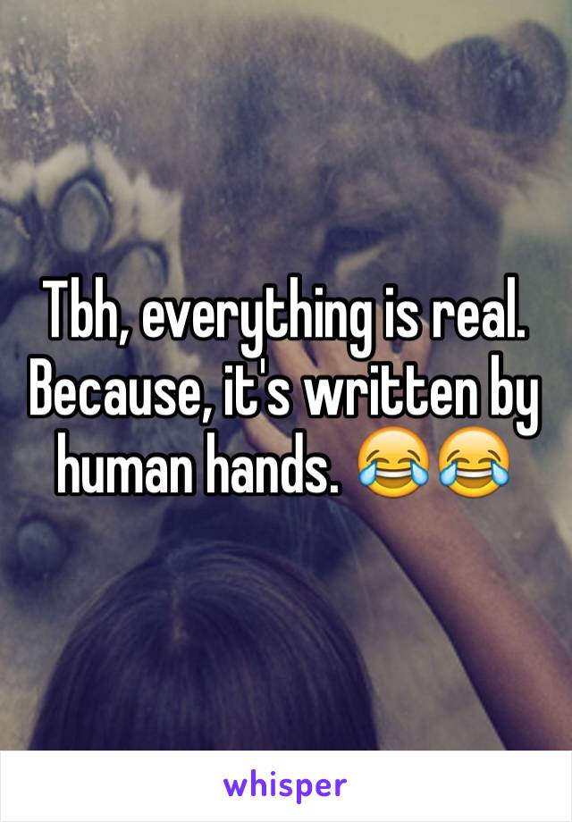 Tbh, everything is real. Because, it's written by human hands. 😂😂