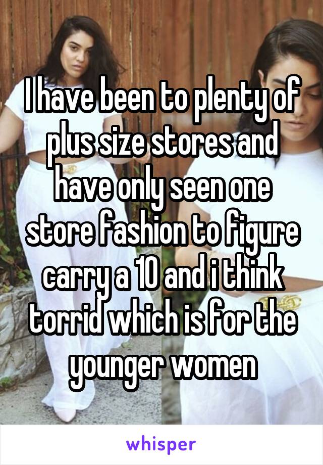 I have been to plenty of plus size stores and have only seen one store fashion to figure carry a 10 and i think torrid which is for the younger women