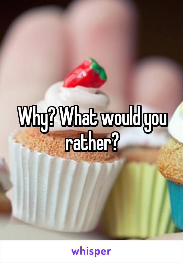 Why? What would you rather?