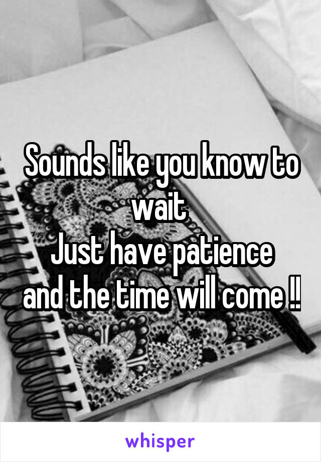 Sounds like you know to wait 
Just have patience and the time will come !!