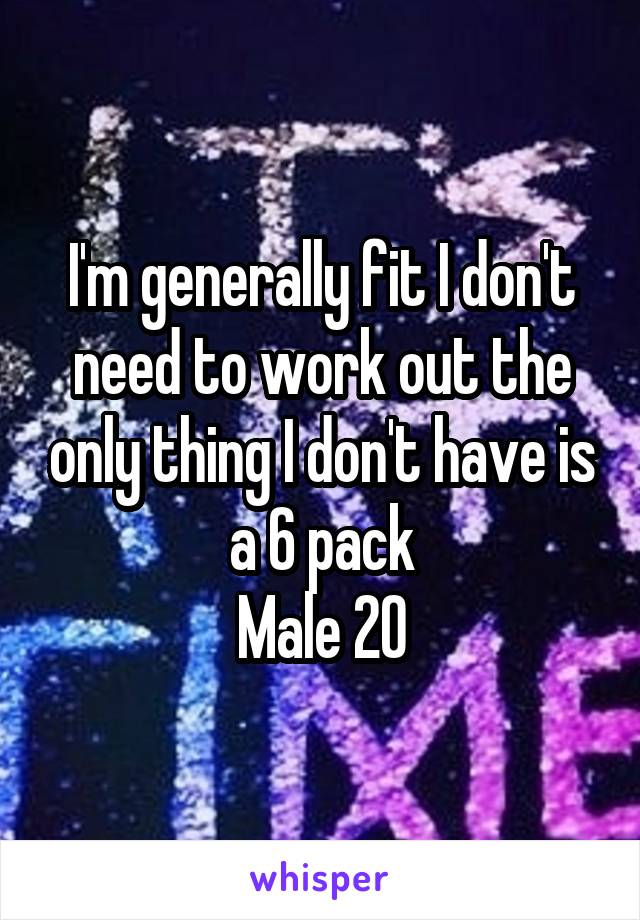 I'm generally fit I don't need to work out the only thing I don't have is a 6 pack
Male 20