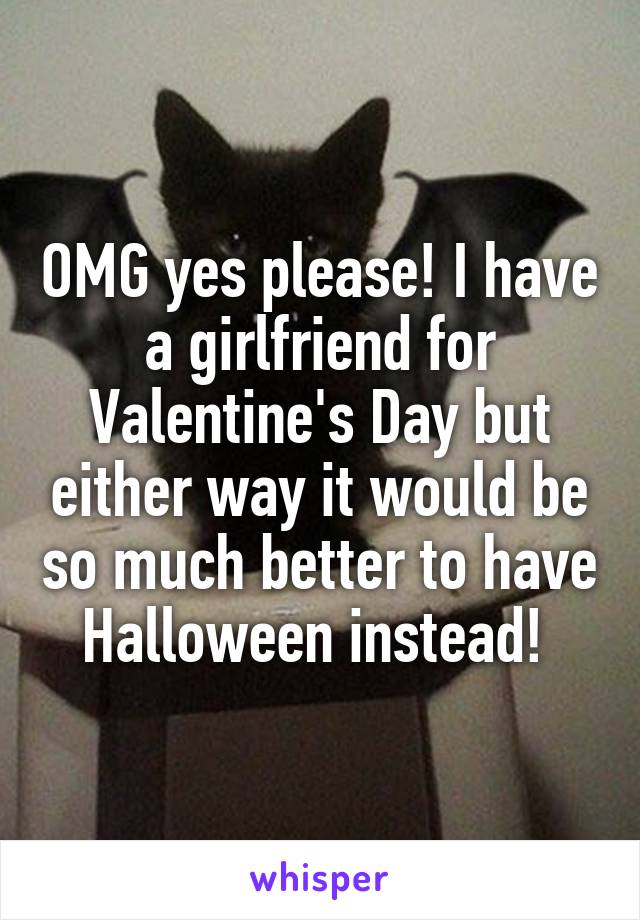 OMG yes please! I have a girlfriend for Valentine's Day but either way it would be so much better to have Halloween instead! 