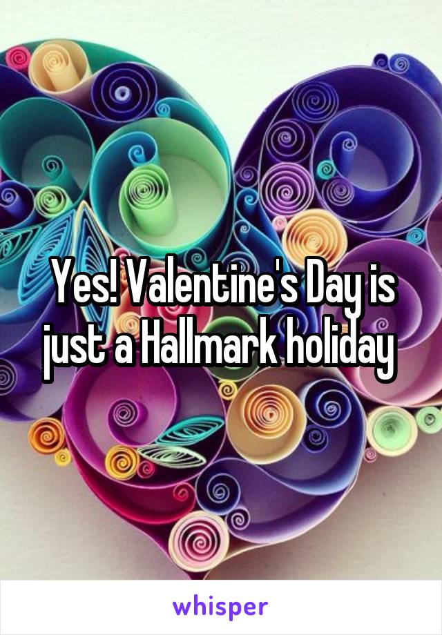 Yes! Valentine's Day is just a Hallmark holiday 