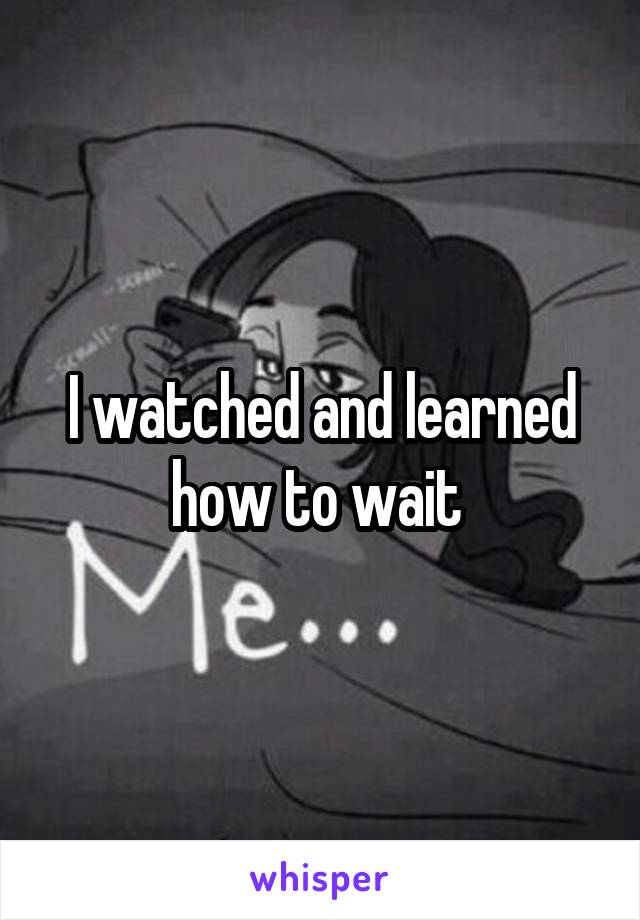 I watched and learned how to wait 